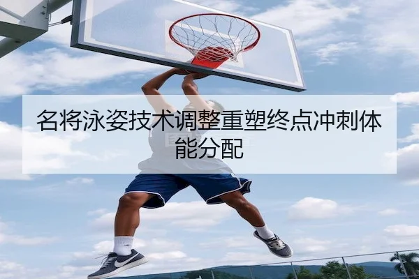 名将泳姿技术调整重塑终点冲刺体能分配 | AYX